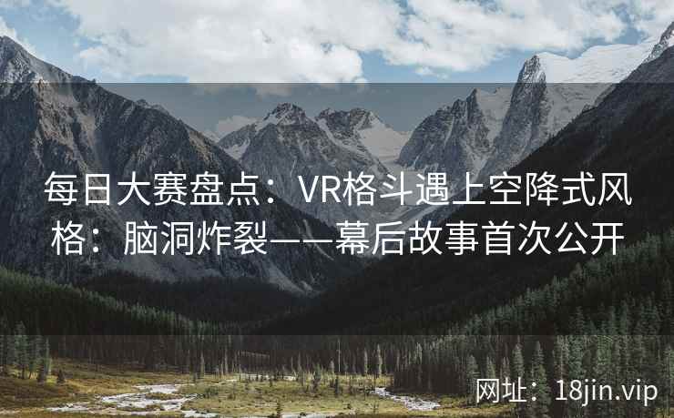 每日大赛盘点：VR格斗遇上空降式风格：脑洞炸裂——幕后故事首次公开  第2张