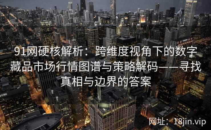 91网硬核解析：跨维度视角下的数字藏品市场行情图谱与策略解码——寻找真相与边界的答案