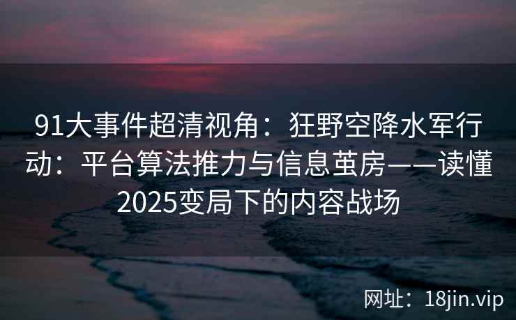 91大事件超清视角：狂野空降水军行动：平台算法推力与信息茧房——读懂2025变局下的内容战场