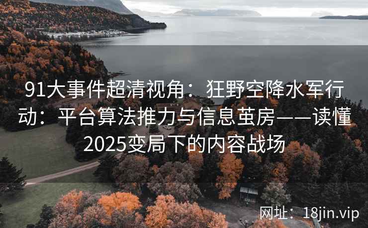 91大事件超清视角：狂野空降水军行动：平台算法推力与信息茧房——读懂2025变局下的内容战场  第2张