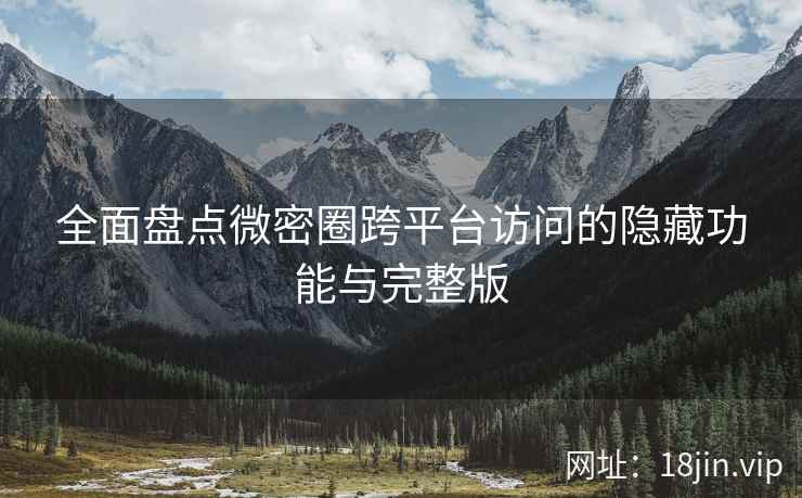 全面盘点微密圈跨平台访问的隐藏功能与完整版