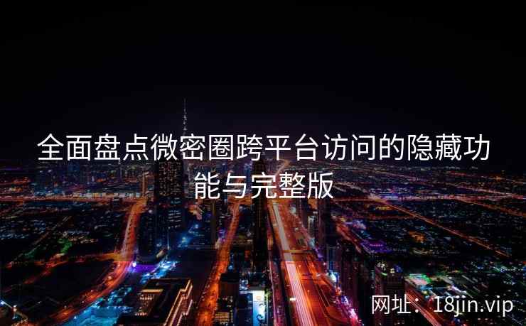 全面盘点微密圈跨平台访问的隐藏功能与完整版  第2张