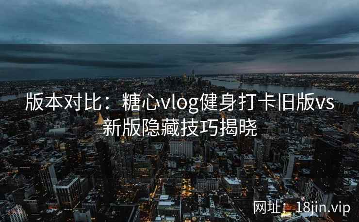 版本对比：糖心vlog健身打卡旧版vs新版隐藏技巧揭晓