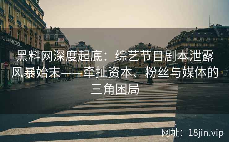 黑料网深度起底：综艺节目剧本泄露风暴始末——牵扯资本、粉丝与媒体的三角困局